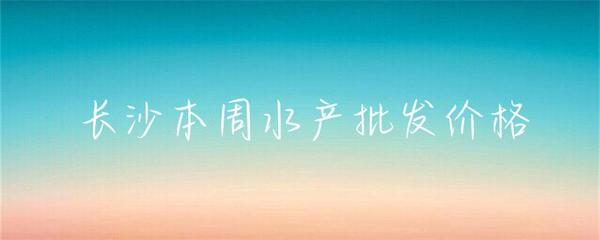 長沙本周水產批發價格小幅波動，草魚基圍蝦走勢分化